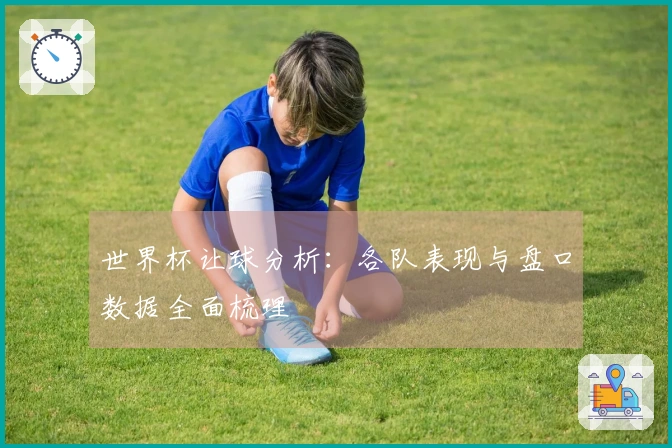 世界杯让球分析：各队表现与盘口数据全面梳理