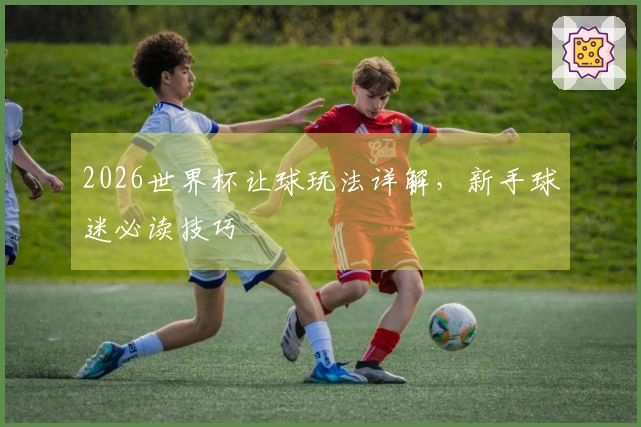 2026世界杯让球玩法详解，新手球迷必读技巧