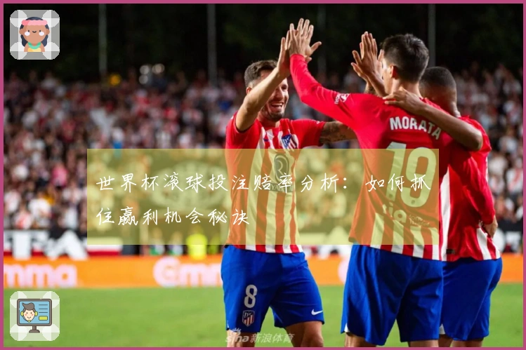 世界杯滚球投注赔率分析：如何抓住赢利机会秘诀