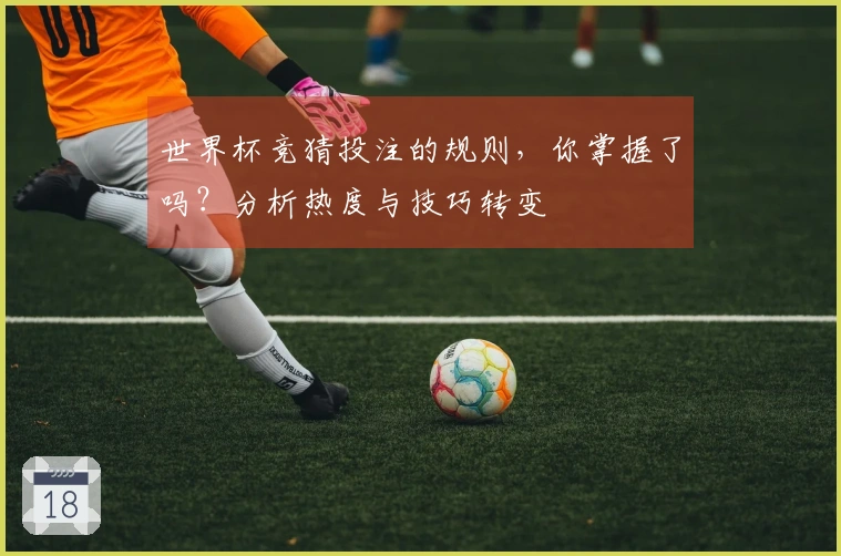 世界杯竞猜投注的规则，你掌握了吗？分析热度与技巧转变