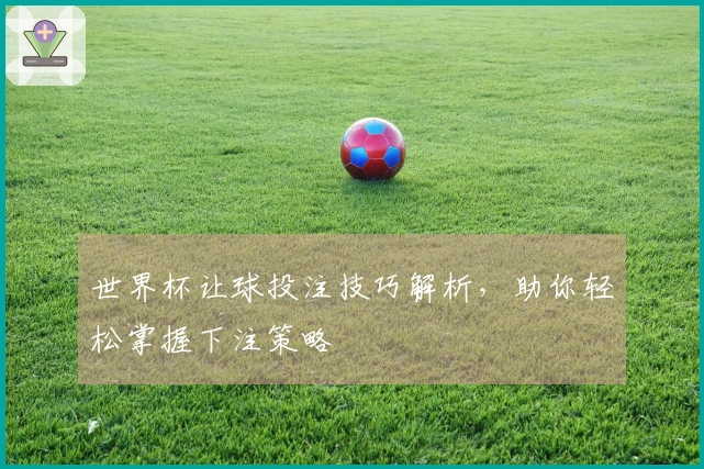 世界杯让球投注技巧解析，助你轻松掌握下注策略