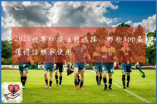 2026世界杯投注新选择，哪些App最值得信赖和使用