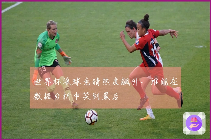 世界杯滚球竞猜热度飙升，谁能在数据分析中笑到最后
