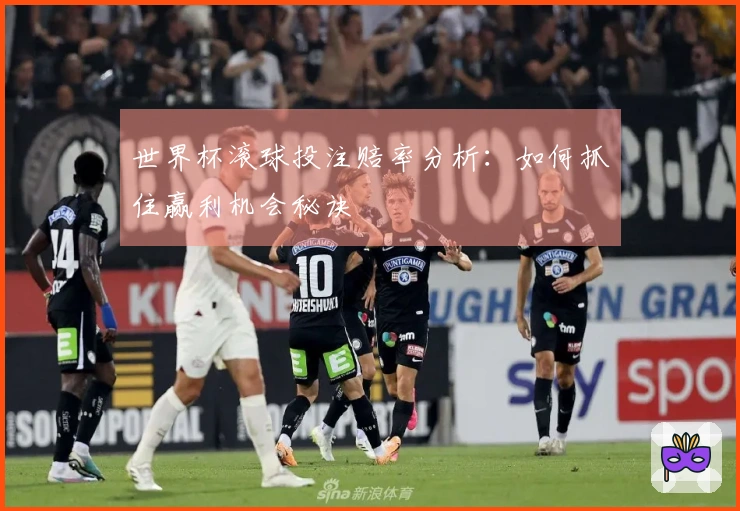 世界杯滚球投注赔率分析：如何抓住赢利机会秘诀