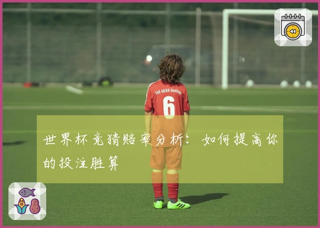 世界杯竞猜赔率分析：如何提高你的投注胜算