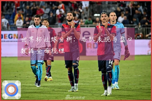 世界杯让球分析：各队表现与盘口数据全面梳理
