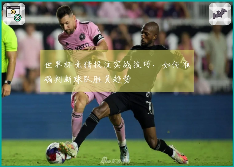 世界杯竞猜投注实战技巧，如何准确判断球队胜负趋势