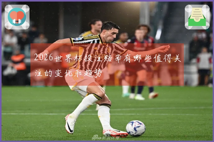 2026世界杯投注赔率有哪些值得关注的变化和趋势