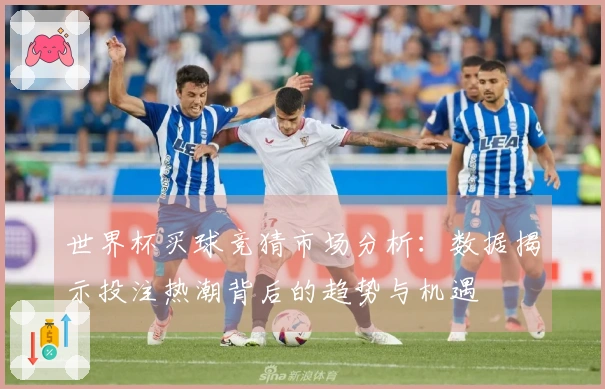 世界杯买球竞猜市场分析：数据揭示投注热潮背后的趋势与机遇