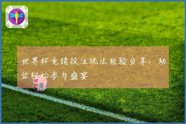 世界杯竞猜投注玩法经验分享，助你轻松参与盛宴