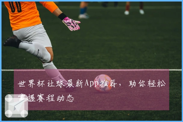 世界杯让球最新App推荐，助你轻松掌握赛程动态