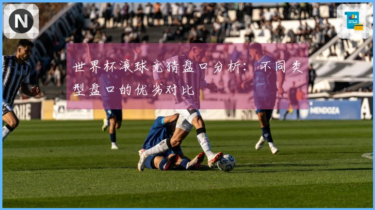 世界杯滚球竞猜盘口分析：不同类型盘口的优劣对比