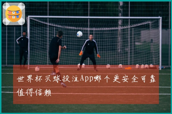 世界杯买球投注App哪个更安全可靠值得信赖
