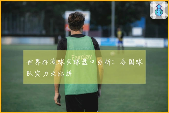 世界杯滚球买球盘口分析：各国球队实力大比拼