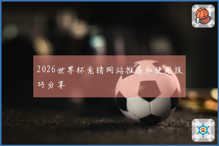 2026世界杯竞猜网站推荐和使用技巧分享
