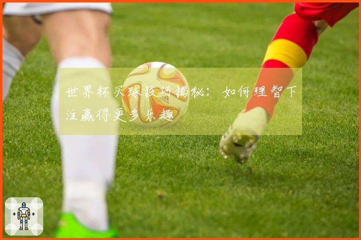 世界杯买球技巧揭秘：如何理智下注赢得更多乐趣