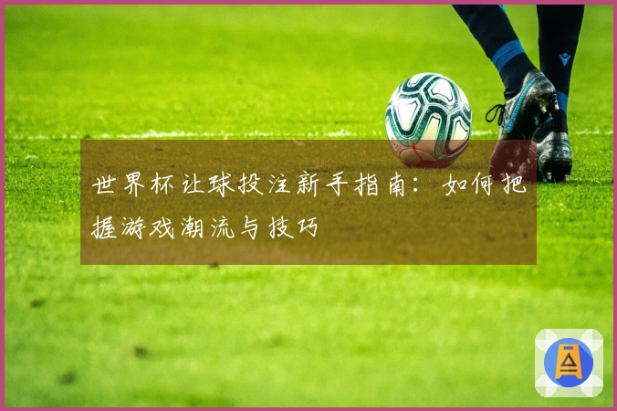 世界杯让球投注新手指南：如何把握游戏潮流与技巧