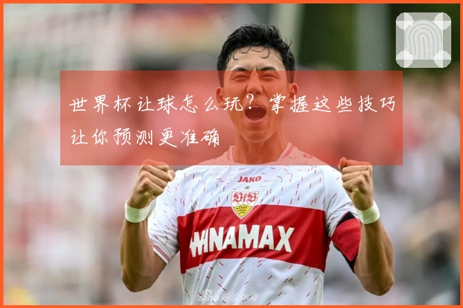 世界杯让球怎么玩？掌握这些技巧让你预测更准确
