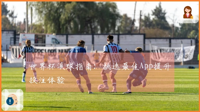 世界杯滚球指南：挑选最佳App提升投注体验