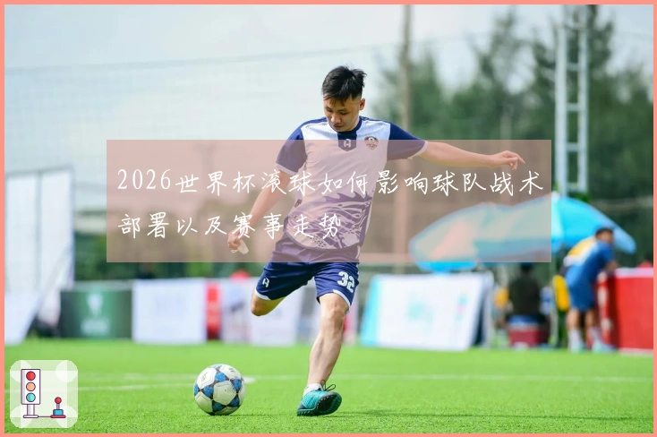 2026世界杯滚球如何影响球队战术部署以及赛事走势