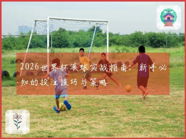 2026世界杯滚球实战指南：新手必知的投注技巧与策略