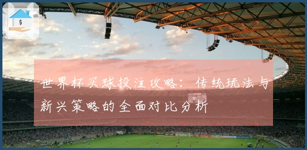 世界杯买球投注攻略：传统玩法与新兴策略的全面对比分析