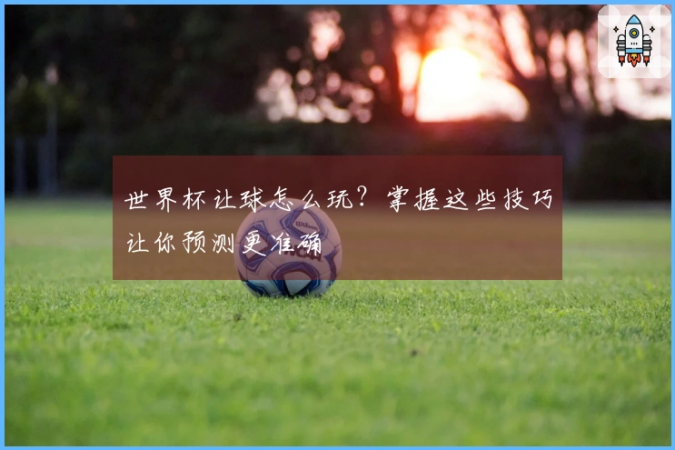 世界杯让球怎么玩？掌握这些技巧让你预测更准确