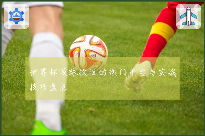 世界杯滚球投注的热门平台与实战技巧盘点