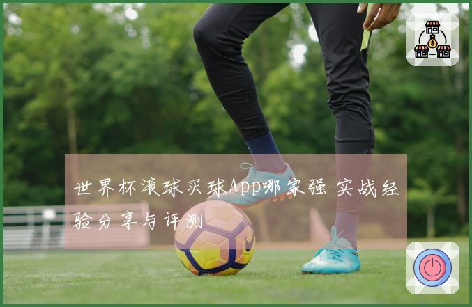世界杯滚球买球App哪家强 实战经验分享与评测