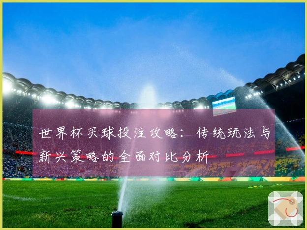 世界杯买球投注攻略：传统玩法与新兴策略的全面对比分析