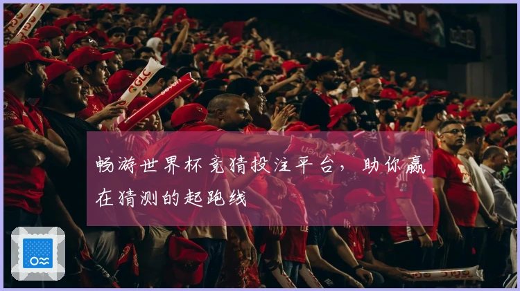畅游世界杯竞猜投注平台，助你赢在猜测的起跑线