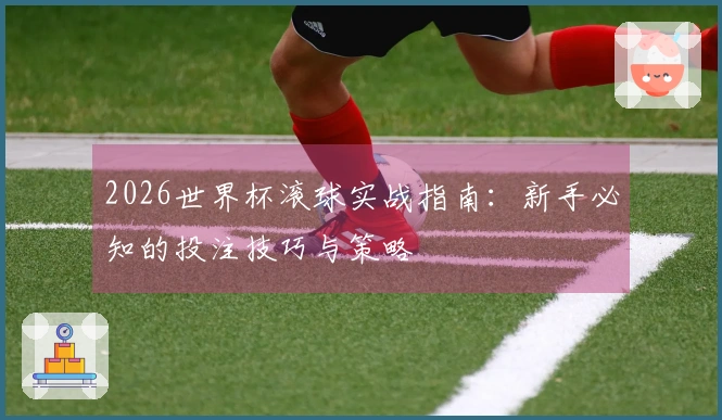 2026世界杯滚球实战指南：新手必知的投注技巧与策略