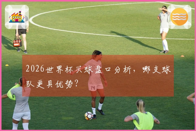 2026世界杯买球盘口分析，哪支球队更具优势？