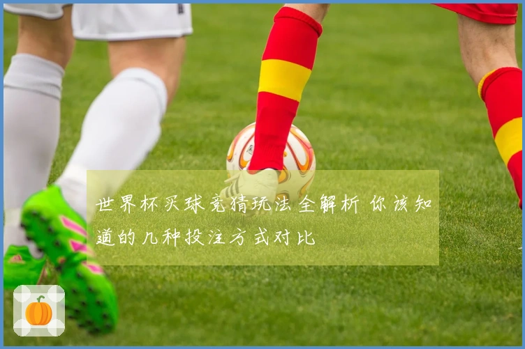 世界杯买球竞猜玩法全解析 你该知道的几种投注方式对比