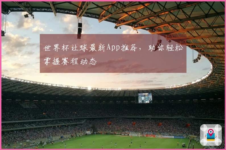 世界杯让球最新App推荐,助你轻松掌握赛程动态