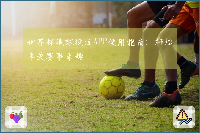 世界杯滚球投注APP使用指南：轻松享受赛事乐趣