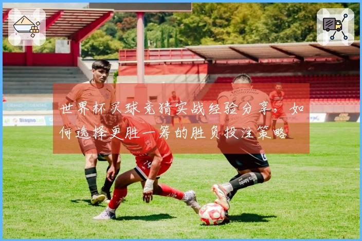 世界杯买球竞猜实战经验分享，如何选择更胜一筹的胜负投注策略