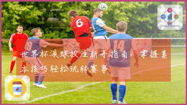 世界杯滚球投注新手指南，掌握基本技巧轻松玩转赛事