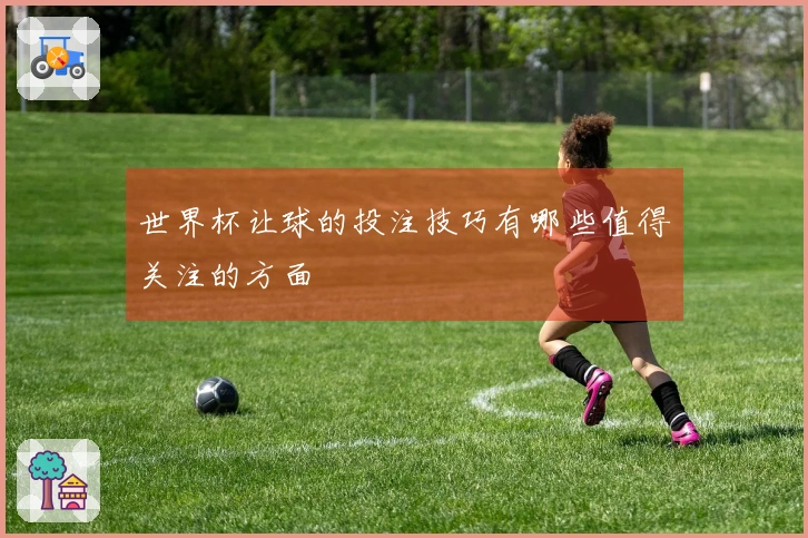 世界杯让球的投注技巧有哪些值得关注的方面