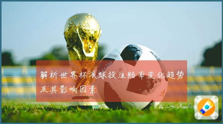 解析世界杯滚球投注赔率变化趋势及其影响因素