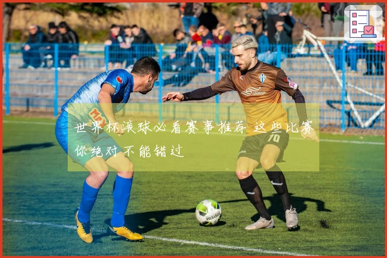 世界杯滚球必看赛事推荐 这些比赛你绝对不能错过