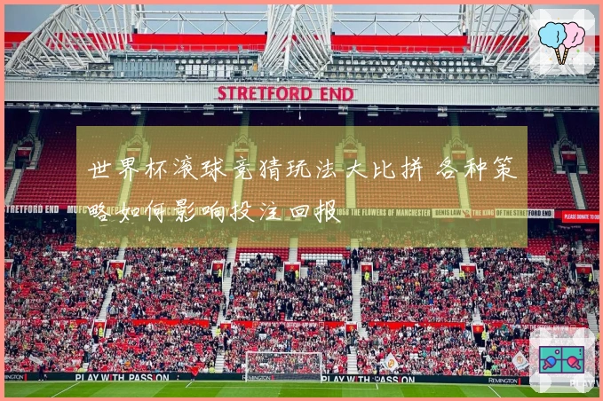世界杯滚球竞猜玩法大比拼 各种策略如何影响投注回报