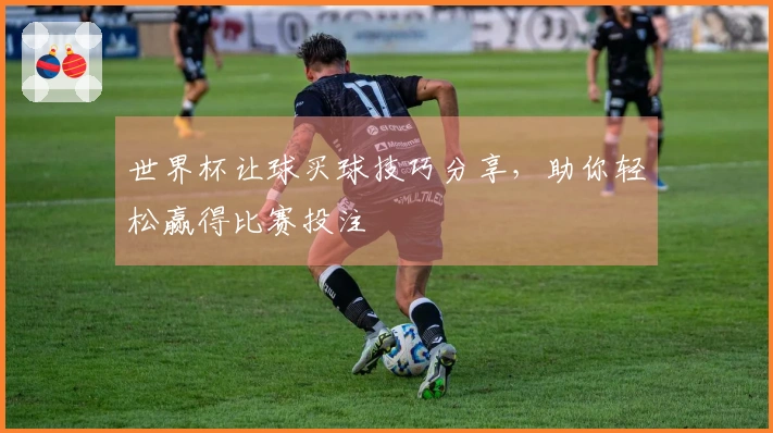 世界杯让球买球技巧分享，助你轻松赢得比赛投注