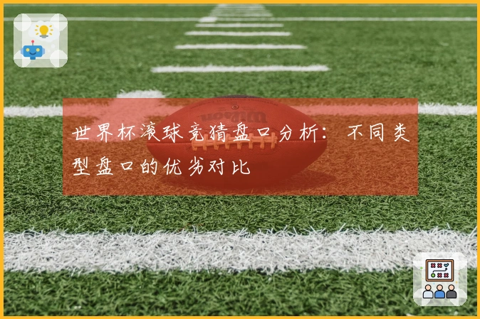 世界杯滚球竞猜盘口分析：不同类型盘口的优劣对比