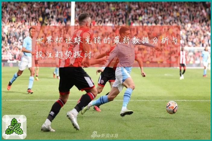 世界杯让球竞猜的最新数据分析与投注趋势探讨