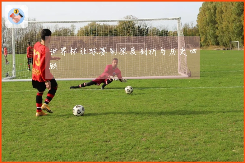 世界杯让球赛制深度剖析与历史回顾