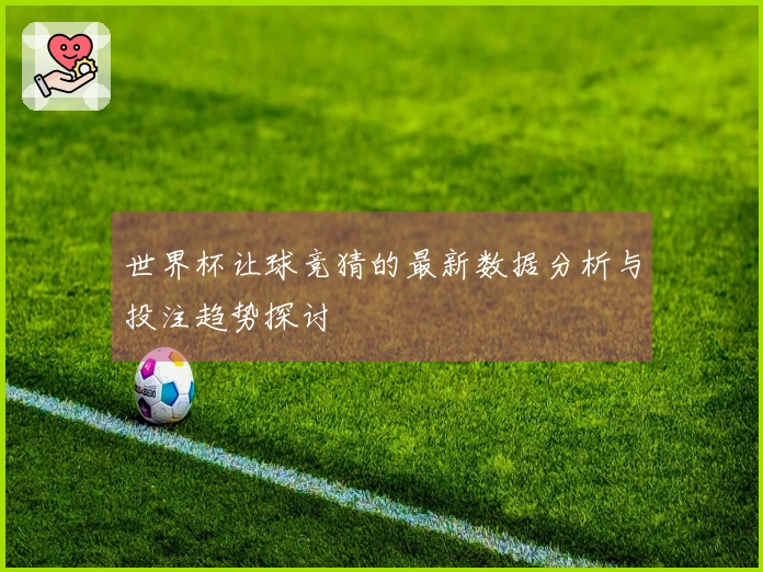 世界杯让球竞猜的最新数据分析与投注趋势探讨