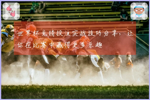 世界杯竞猜投注实战技巧分享，让你在比赛中赢得更多乐趣