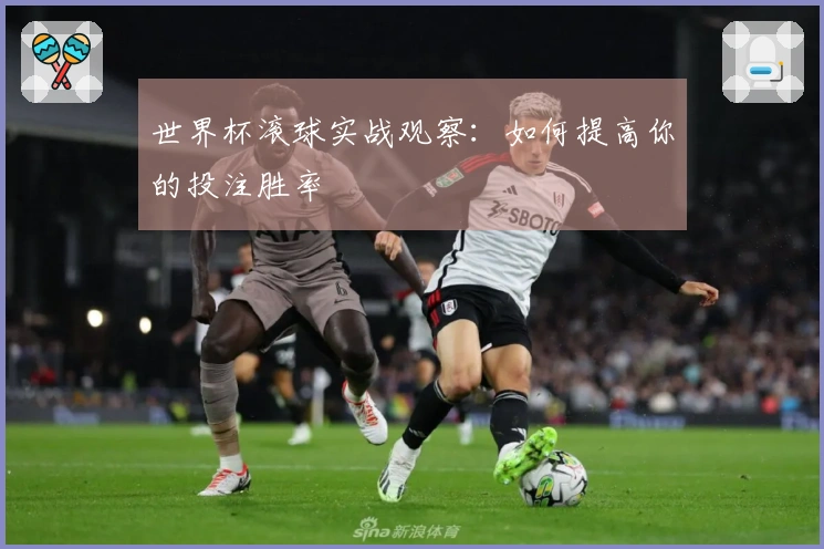 世界杯滚球实战观察：如何提高你的投注胜率